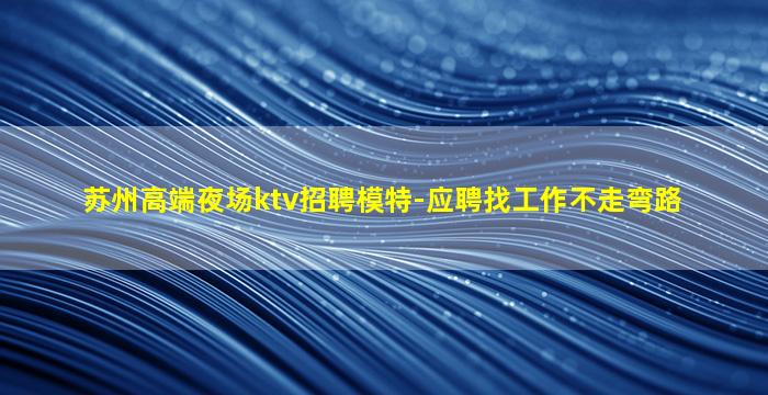 苏州高端夜场ktv招聘模特-应聘找工作不走弯路